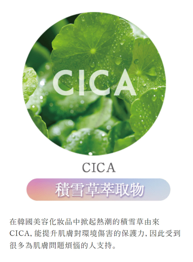 积雪草萃取物 在韩国美容化妆品中掀起热潮的积雪草由来 CICA, 能提升肌肤对环境伤害的保护力, 因此受到 很多为肌肤问题烦恼的人支持。 
