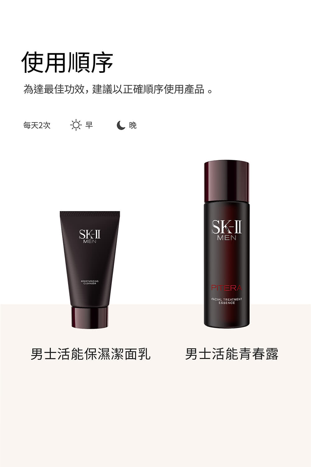 使用顺序 为达最佳功效,建议以正确顺序使用产品。 每天2次 男士活能保湿洁面乳 男士活能青春露 