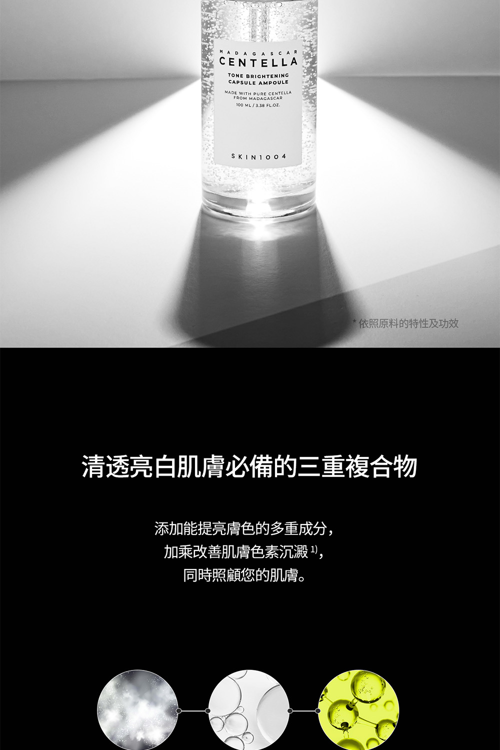依照原料的特性及功效 清透亮白肌肤必备的三重复合物 添加能提亮肤色的多重成分, 加乘改善肌肤色素沉淀, 同时照顾您的肌肤。 