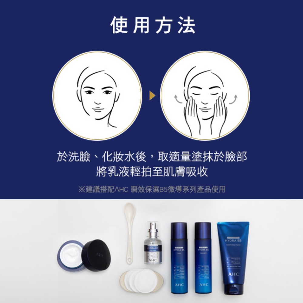 使用方法 于洗脸、化妆水后,取适量涂抹于脸部 将乳液轻拍至肌肤吸收 建议搭配AHC 瞬效保湿B5微导系列产品使用 