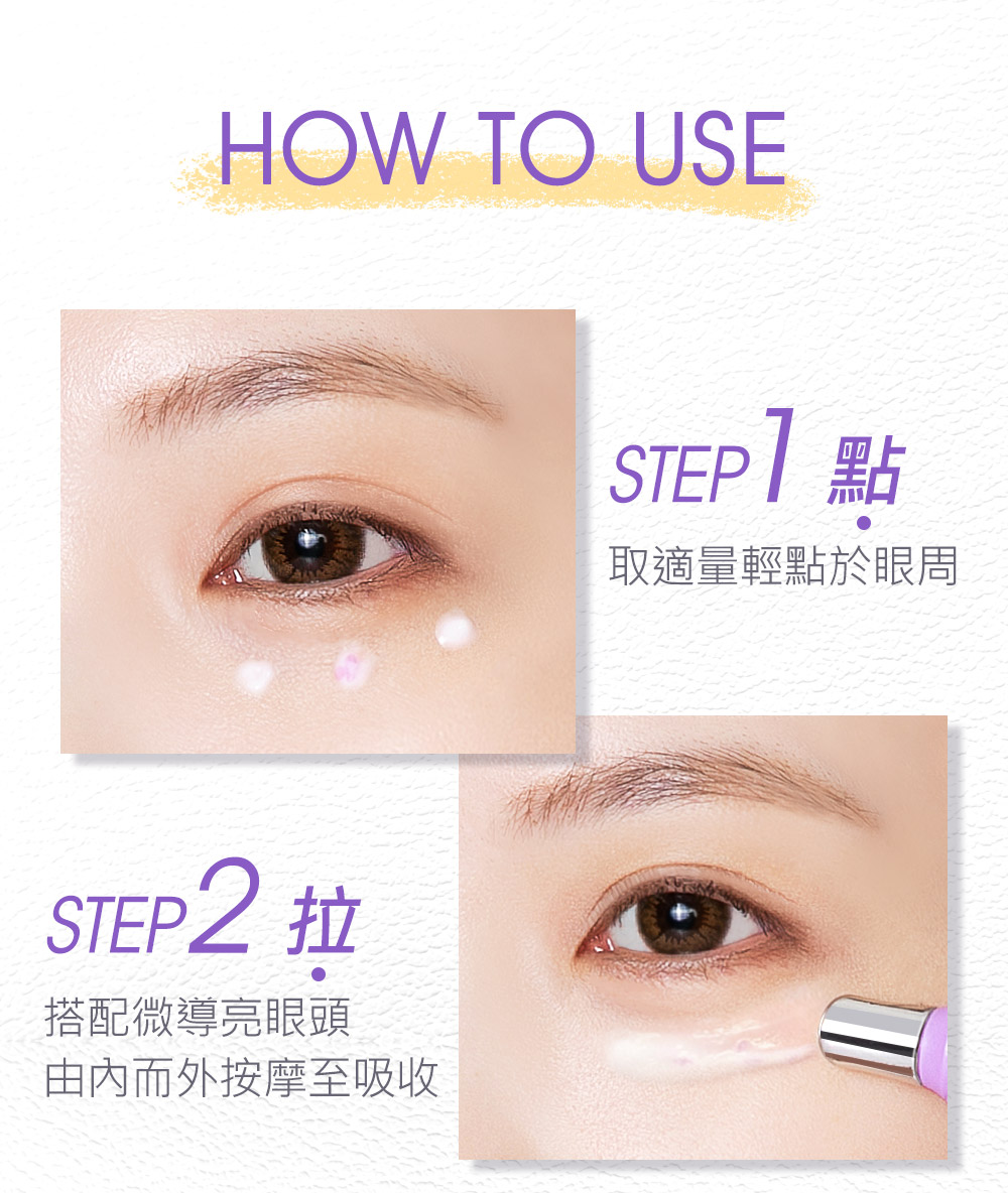 STEP2 拉 搭配微导亮眼头 由内而外按摩至吸收 STEP1 点 取适量轻点于眼周 