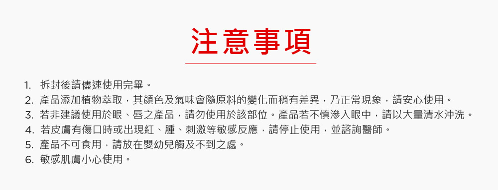3.若非建议使用于眼、唇之产品,请勿使用于该部位。产品若不慎渗入眼中,请以大量清水冲洗。