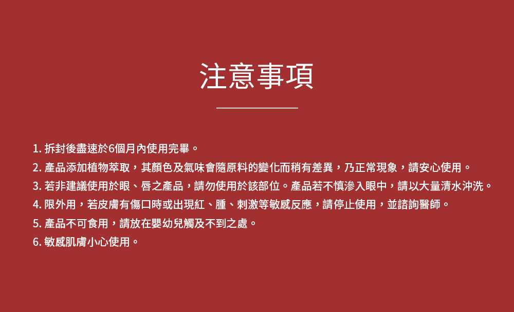 3. 若非建议使用于眼、唇之产品,请勿使用于该部位。产品若不慎渗入眼中,请以大量清水冲洗。