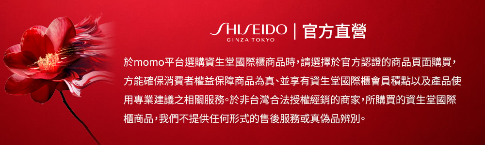 SHISEIDO  官方直营 于momo平台选购资生堂国际柜商品时,请选择于官方认证的商品页面购买, 方能确保消费者权益保障商品为真、并享有资生堂国际柜会员积点以及产品使 用专业建议之相关服务。于非台湾合法授权经销的商家,所购买的资生堂国际 柜商品,我们不提供任何形式的售后服务或真伪品辨别。 
