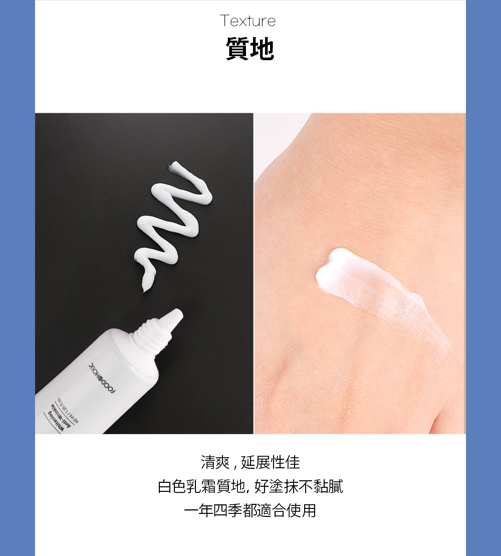 质地 清爽,延展性佳 白色乳霜质地, 好涂抹不黏腻 一年四季都适合使用 