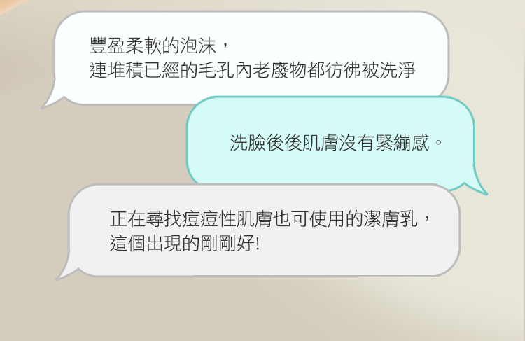 丰盈柔软的泡沫, 连堆积已经的毛孔内老废物都仿佛被洗净 洗脸后后肌肤没有紧绷感。 正在寻找痘痘性肌肤也可使用的洁肤乳, 这个出现的刚刚好 