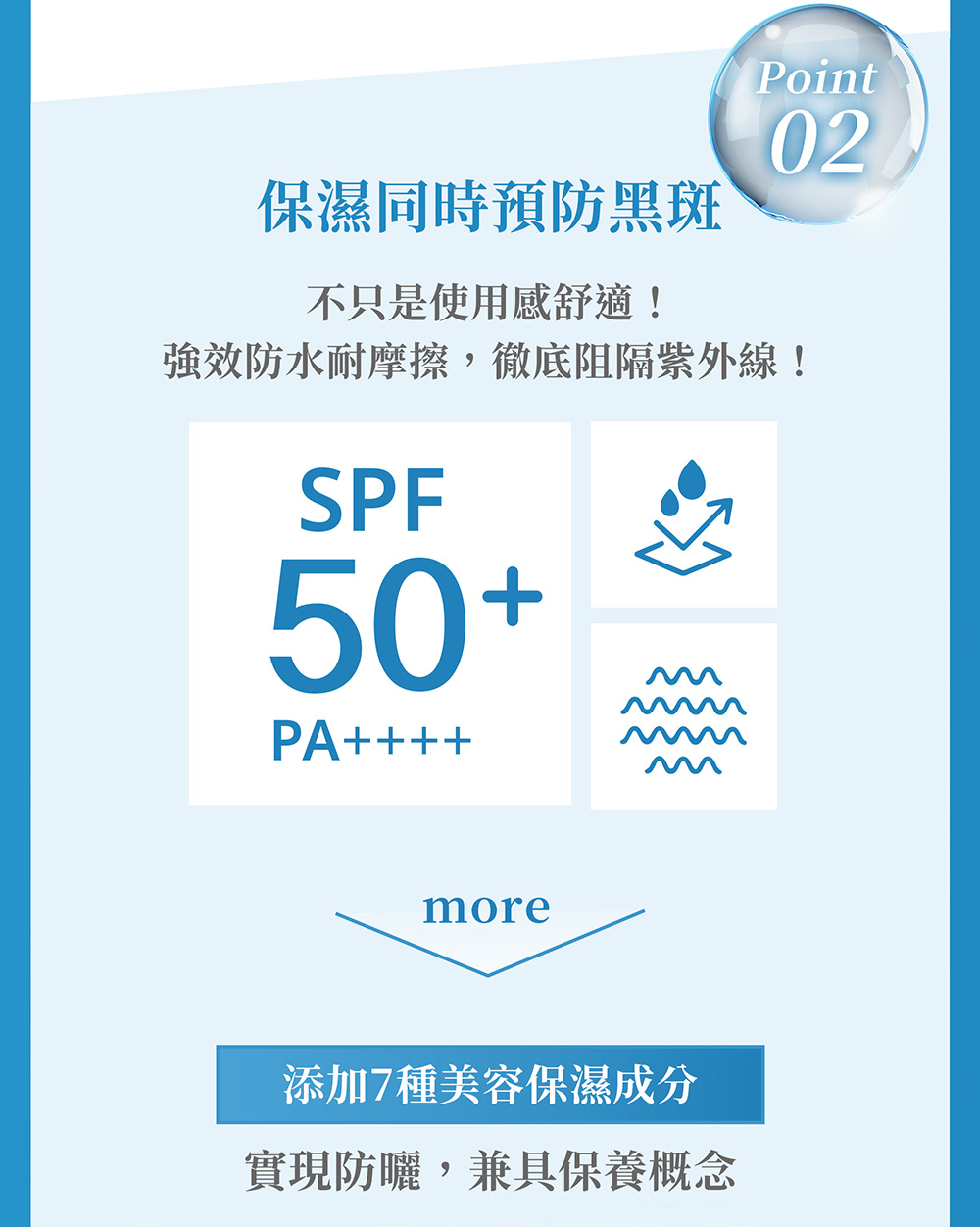保湿同时预防黑斑 不只是使用感舒适 强效防水耐摩擦,彻底阻隔紫外线 添加7种美容保湿成分 实现防晒,兼具保养概念 